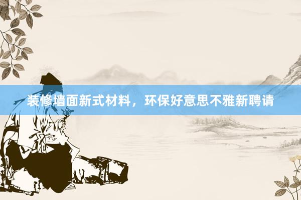 装修墙面新式材料，环保好意思不雅新聘请