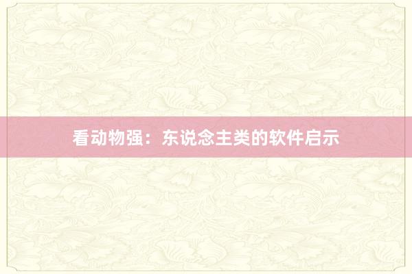 看动物强：东说念主类的软件启示