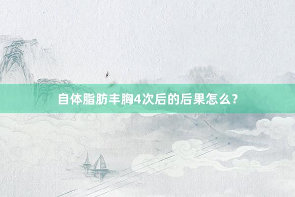 自体脂肪丰胸4次后的后果怎么？