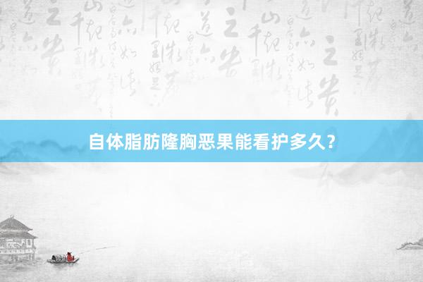 自体脂肪隆胸恶果能看护多久？