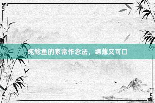炖鲶鱼的家常作念法，绵薄又可口