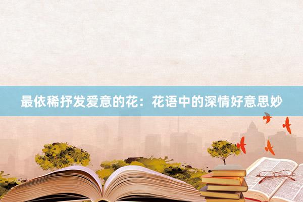最依稀抒发爱意的花:花语中的深情好意思妙