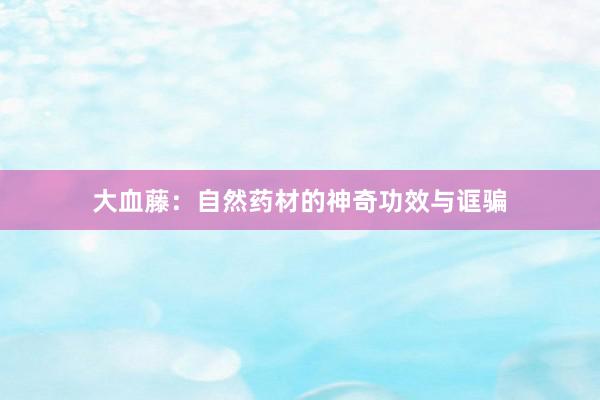 大血藤：自然药材的神奇功效与诓骗