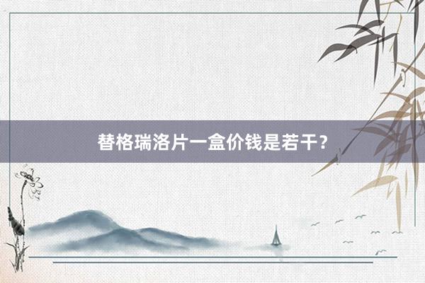 替格瑞洛片一盒价钱是若干?