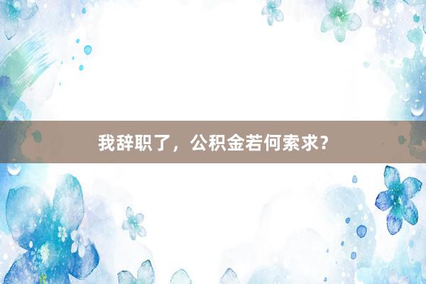 我辞职了,公积金若何索求?